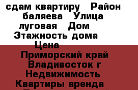 сдам квартиру › Район ­ баляева › Улица ­ луговая › Дом ­ 85 › Этажность дома ­ 9 › Цена ­ 18 000 - Приморский край, Владивосток г. Недвижимость » Квартиры аренда   . Приморский край,Владивосток г.